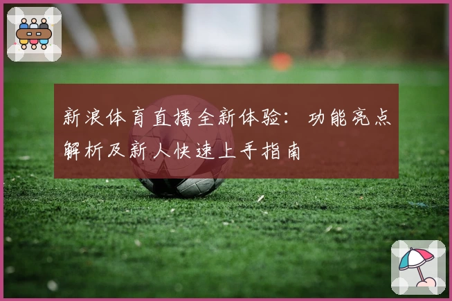 新浪体育直播全新体验：功能亮点解析及新人快速上手指南