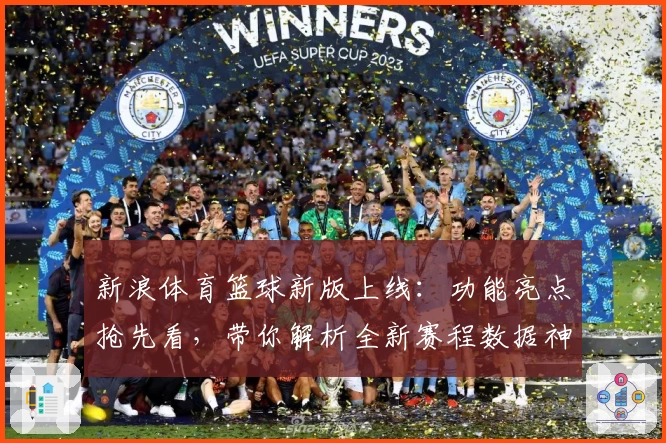 新浪体育篮球新版上线：功能亮点抢先看，带你解析全新赛程数据神器