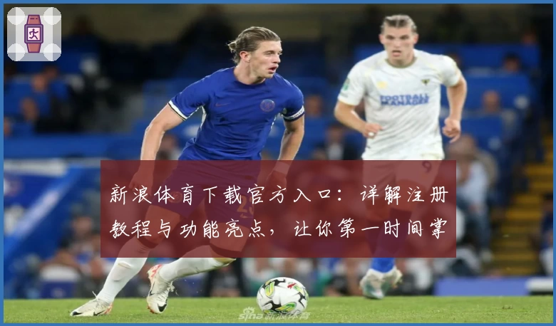 新浪体育下载官方入口：详解注册教程与功能亮点，让你第一时间掌握赛事动态