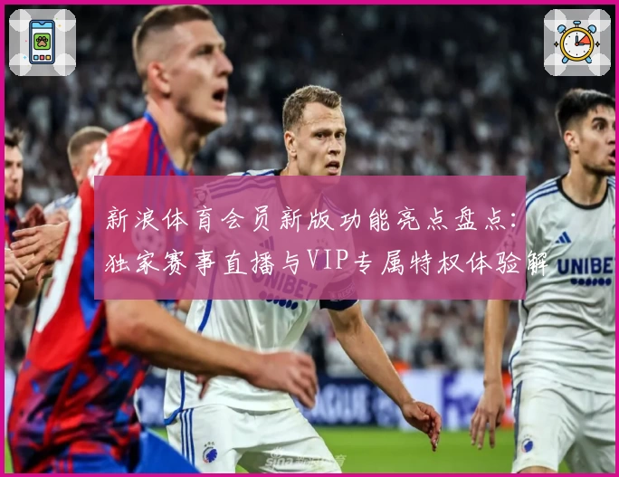 新浪体育会员新版功能亮点盘点:独家赛事直播与VIP专属特权体验解析