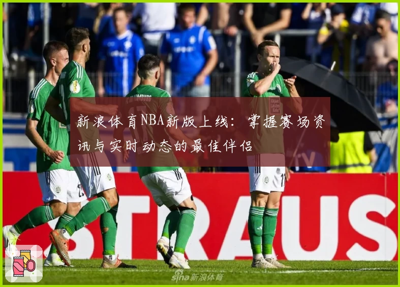 新浪体育NBA新版上线：掌握赛场资讯与实时动态的最佳伴侣
