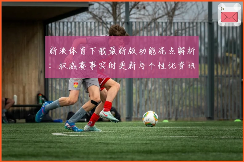 新浪体育下载最新版功能亮点解析：权威赛事实时更新与个性化资讯体验