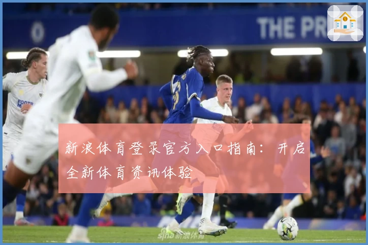 新浪体育登录官方入口指南：开启全新体育资讯体验