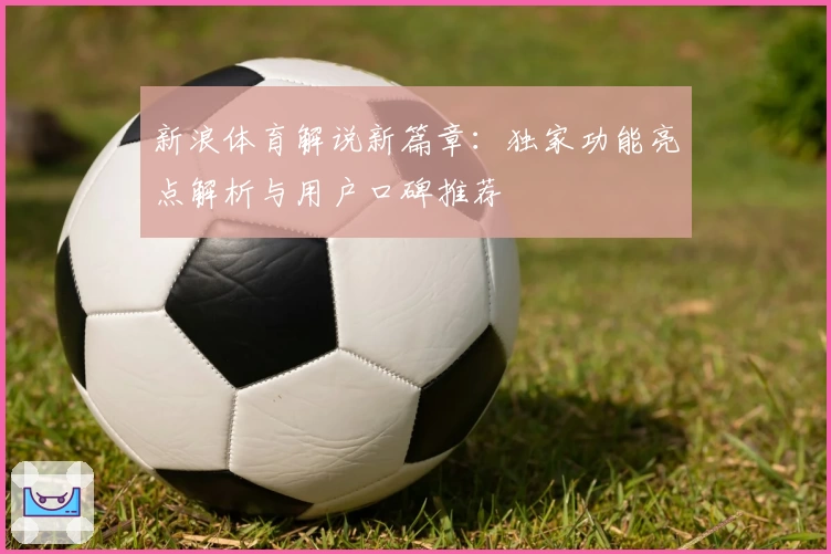 新浪体育解说新篇章：独家功能亮点解析与用户口碑推荐