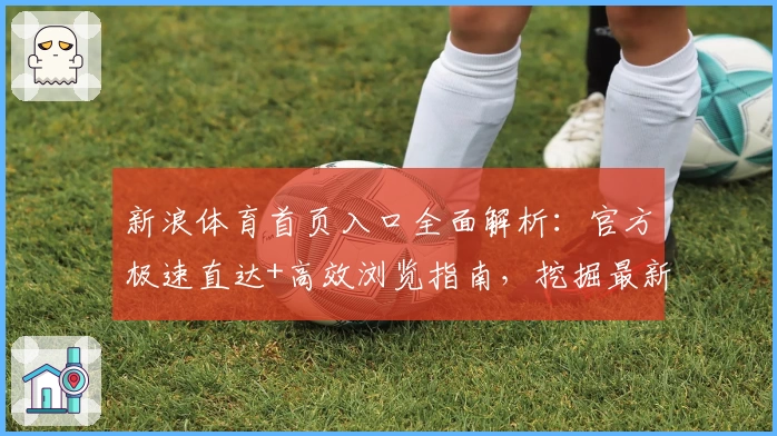 新浪体育首页入口全面解析:官方极速直达+高效浏览指南,挖掘最新体育资讯新体验