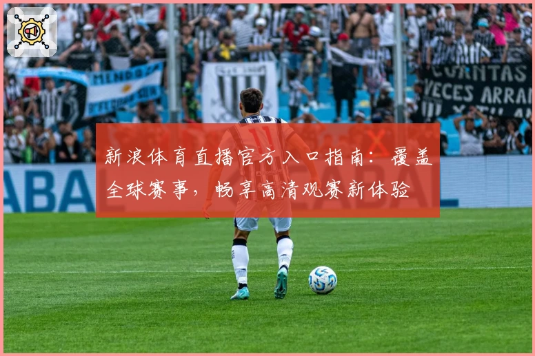 新浪体育直播官方入口指南:覆盖全球赛事,畅享高清观赛新体验