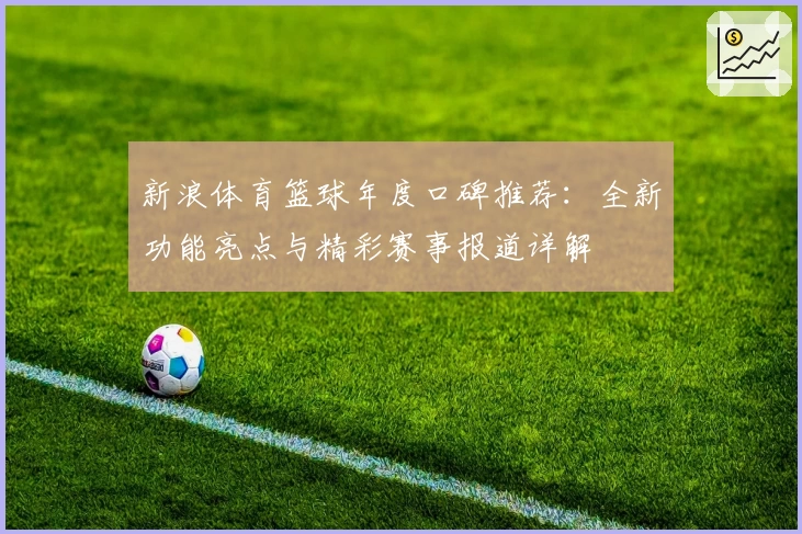 新浪体育篮球年度口碑推荐：全新功能亮点与精彩赛事报道详解
