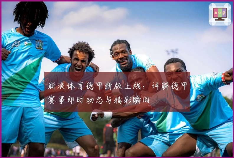 新浪体育德甲新版上线，详解德甲赛事即时动态与精彩瞬间