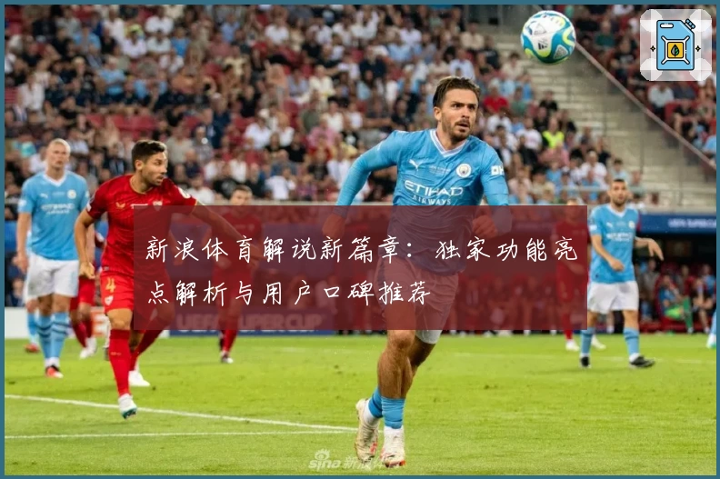 新浪体育解说新篇章：独家功能亮点解析与用户口碑推荐