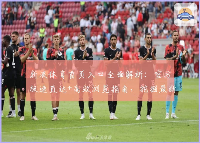 新浪体育首页入口全面解析:官方极速直达+高效浏览指南,挖掘最新体育资讯新体验