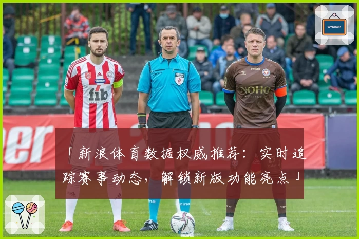 「新浪体育数据权威推荐：实时追踪赛事动态，解锁新版功能亮点」