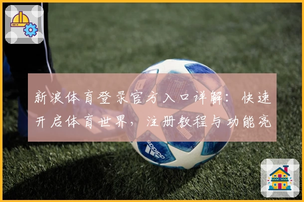 新浪体育登录官方入口详解：快速开启体育世界，注册教程与功能亮点一览