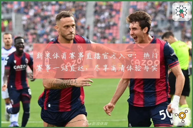新浪体育赛事直播官方入口：热门赛事一站直达，尽享高清体验与实时互动