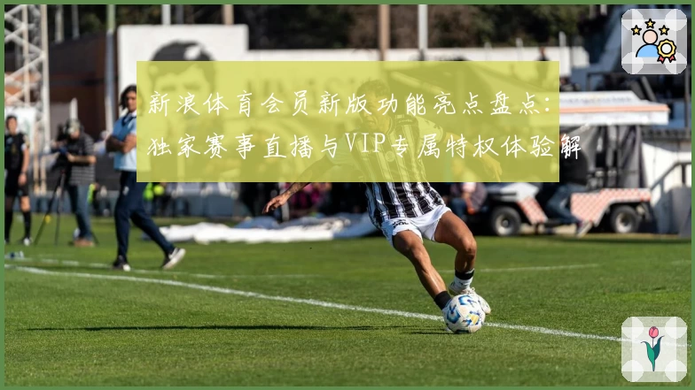 新浪体育会员新版功能亮点盘点：独家赛事直播与VIP专属特权体验解析