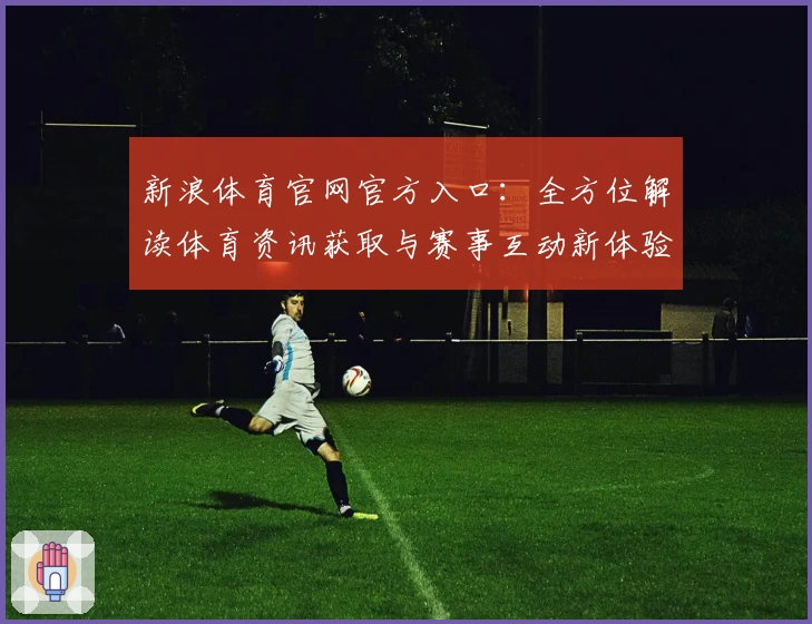 新浪体育官网官方入口:全方位解读体育资讯获取与赛事互动新体验