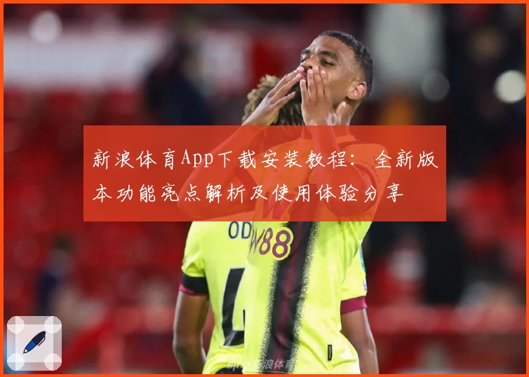 新浪体育App下载安装教程：全新版本功能亮点解析及使用体验分享