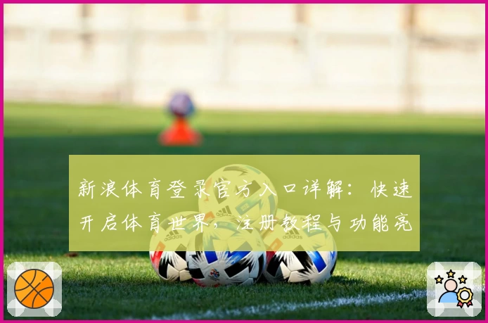 新浪体育登录官方入口详解：快速开启体育世界，注册教程与功能亮点一览