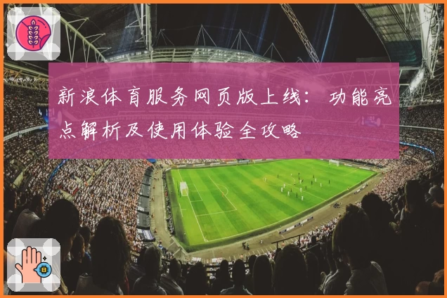 新浪体育服务网页版上线：功能亮点解析及使用体验全攻略