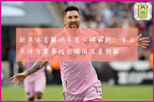新浪体育解说年度口碑解析：专业点评与赛事精彩瞬间深度拆解
