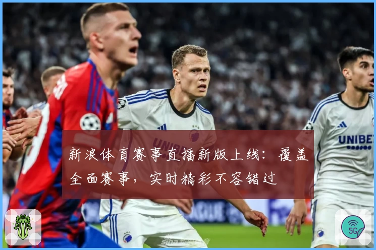 新浪体育赛事直播新版上线：覆盖全面赛事，实时精彩不容错过