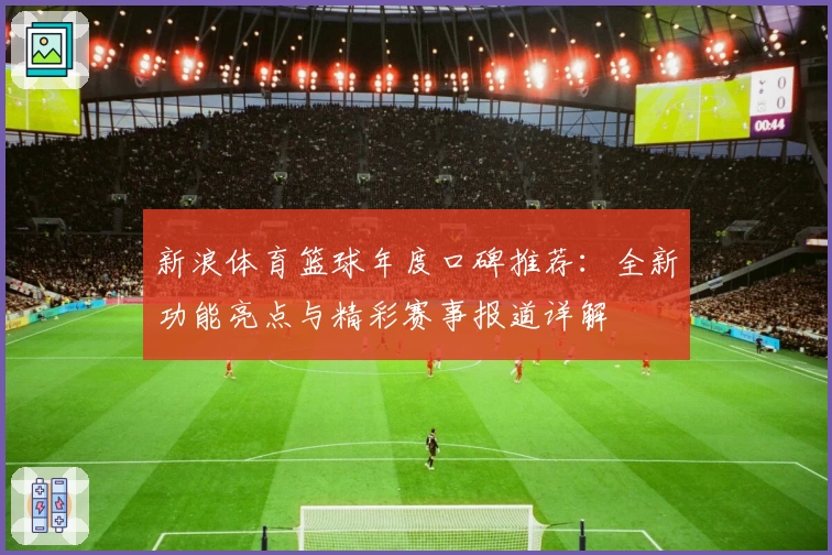 新浪体育篮球年度口碑推荐:全新功能亮点与精彩赛事报道详解