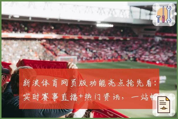 新浪体育网页版功能亮点抢先看：实时赛事直播+热门资讯，一站畅享体育新体验