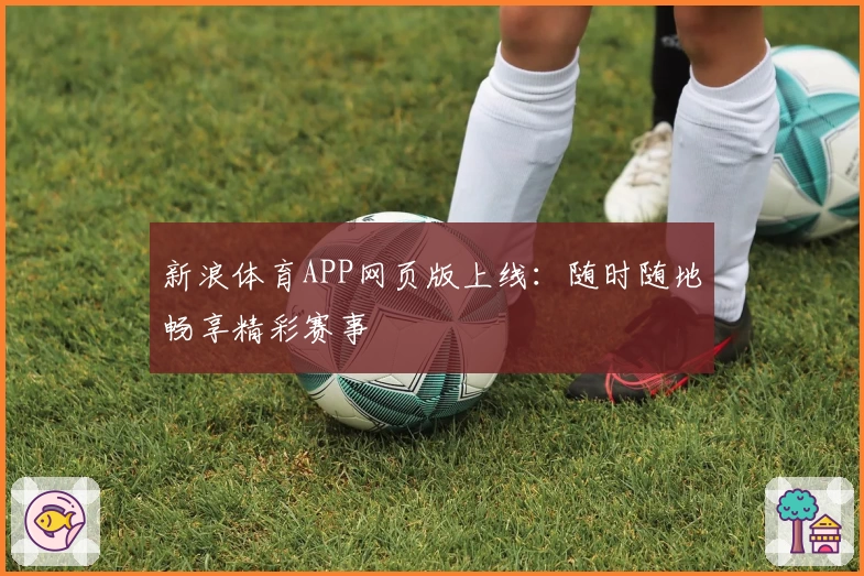 新浪体育APP网页版上线:随时随地畅享精彩赛事