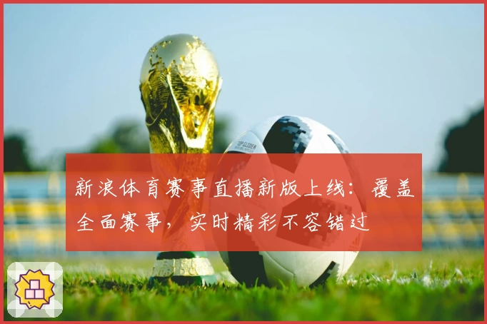 新浪体育赛事直播新版上线：覆盖全面赛事，实时精彩不容错过