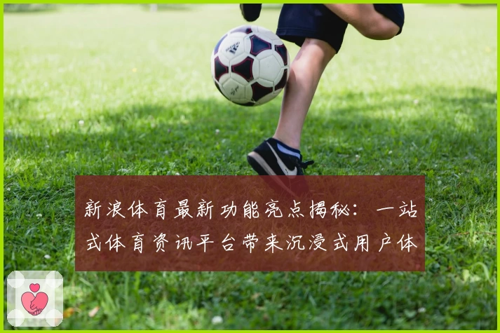 新浪体育最新功能亮点揭秘：一站式体育资讯平台带来沉浸式用户体验