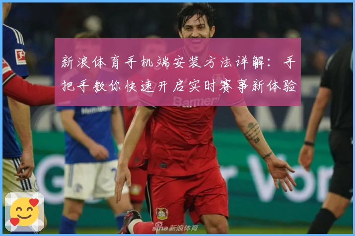 新浪体育手机端安装方法详解：手把手教你快速开启实时赛事新体验