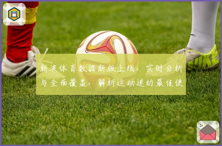 新浪体育数据新版上线，实时分析与全面覆盖，解析运动迷的最佳使用体验