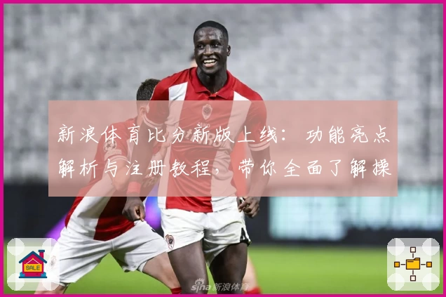 新浪体育比分新版上线：功能亮点解析与注册教程，带你全面了解操作步骤