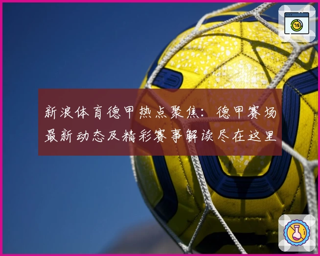 新浪体育德甲热点聚焦:德甲赛场最新动态及精彩赛事解读尽在这里