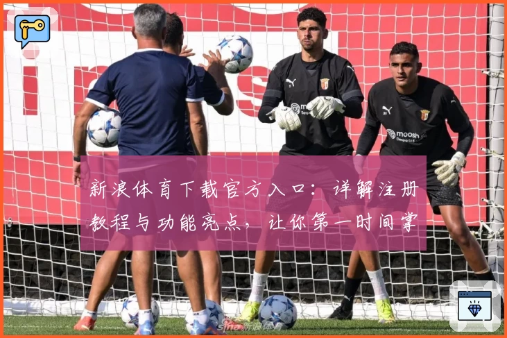 新浪体育下载官方入口：详解注册教程与功能亮点，让你第一时间掌握赛事动态