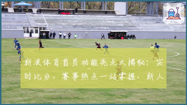 新浪体育首页功能亮点大揭秘：实时比分、赛事热点一站掌握，新人用户速看!