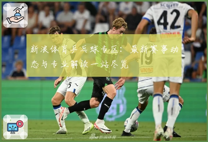 新浪体育乒乓球专区：最新赛事动态与专业解读一站尽览