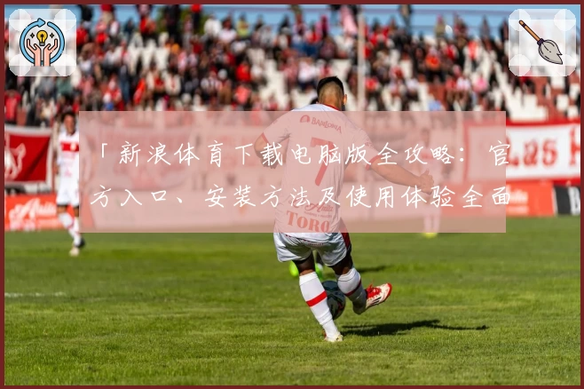 「新浪体育下载电脑版全攻略：官方入口、安装方法及使用体验全面解析」