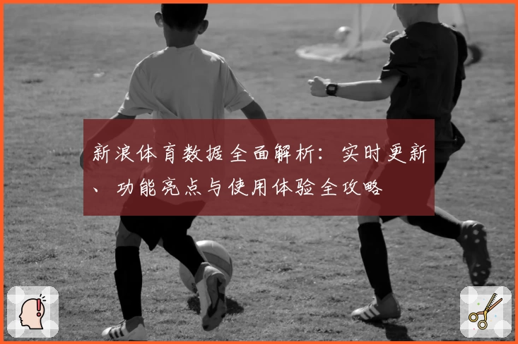 新浪体育数据全面解析：实时更新、功能亮点与使用体验全攻略