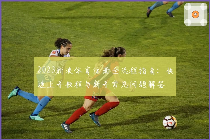 2023新浪体育注册全流程指南:快速上手教程与新手常见问题解答