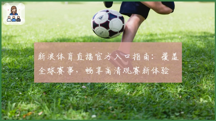 新浪体育直播官方入口指南：覆盖全球赛事，畅享高清观赛新体验