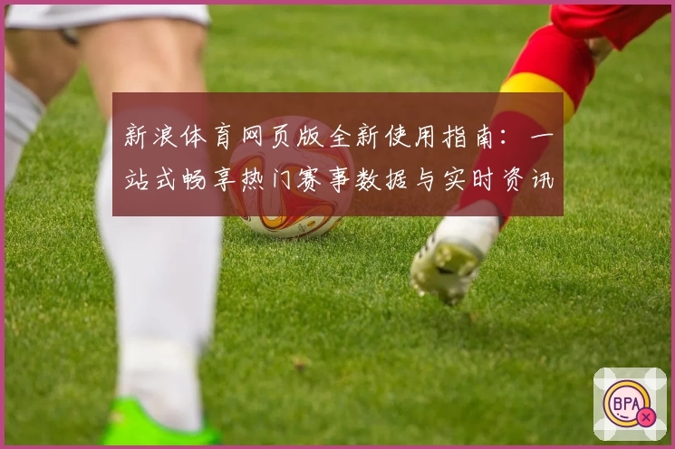 新浪体育网页版全新使用指南：一站式畅享热门赛事数据与实时资讯