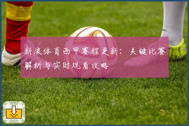 新浪体育西甲赛程更新：关键比赛解析与实时观看攻略