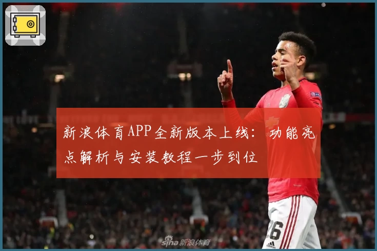 新浪体育APP全新版本上线：功能亮点解析与安装教程一步到位