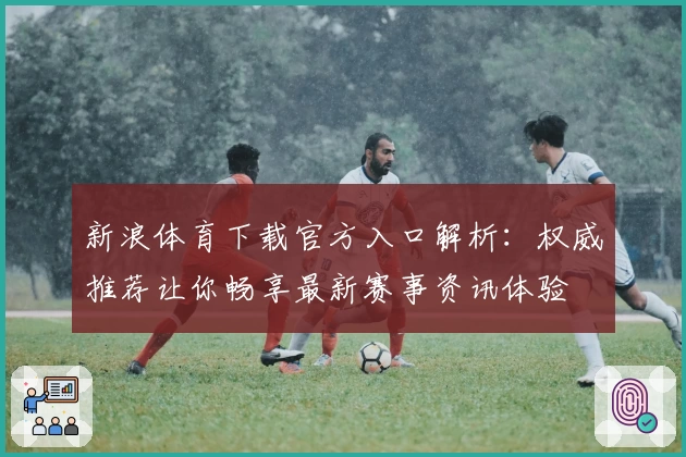 新浪体育下载官方入口解析：权威推荐让你畅享最新赛事资讯体验