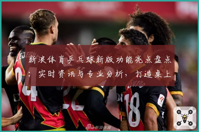 新浪体育乒乓球新版功能亮点盘点:实时资讯与专业分析,打造桌上竞技新体验