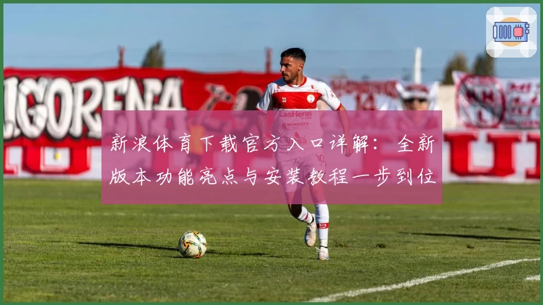 新浪体育下载官方入口详解:全新版本功能亮点与安装教程一步到位