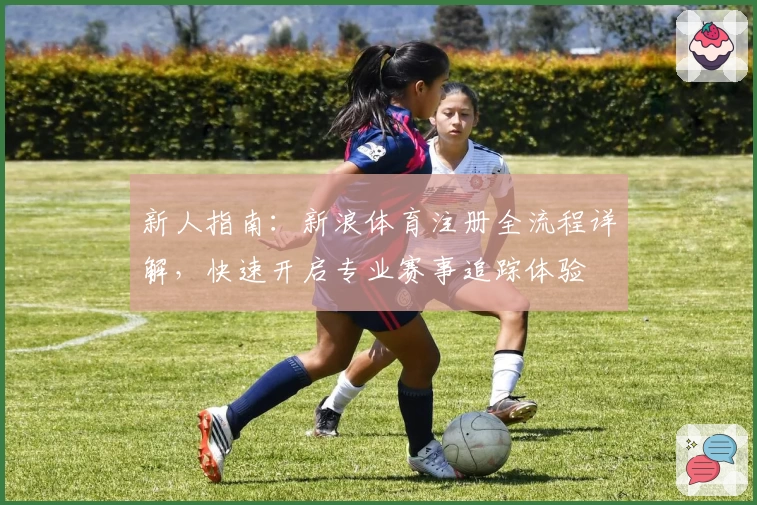 新人指南：新浪体育注册全流程详解，快速开启专业赛事追踪体验