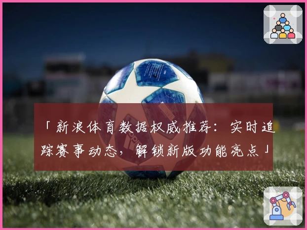 「新浪体育数据权威推荐：实时追踪赛事动态，解锁新版功能亮点」