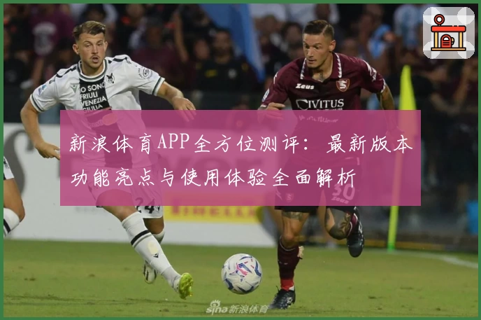新浪体育APP全方位测评：最新版本功能亮点与使用体验全面解析