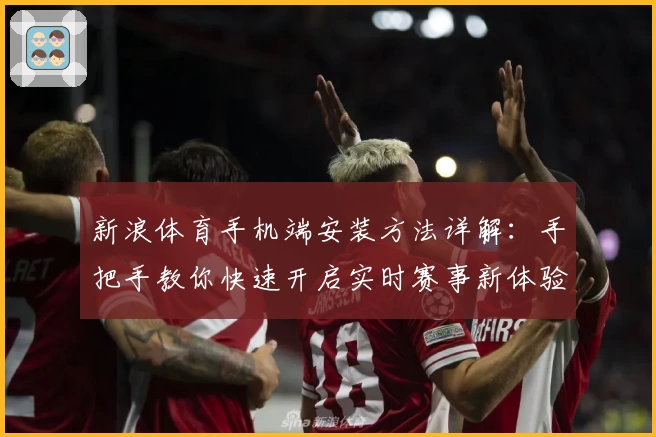 新浪体育手机端安装方法详解：手把手教你快速开启实时赛事新体验